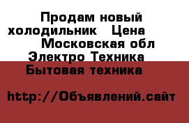 Продам новый холодильник › Цена ­ 6 500 - Московская обл. Электро-Техника » Бытовая техника   